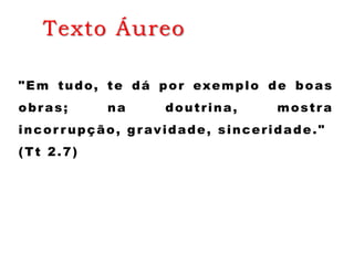 Texto Áureo
"Em tudo, te dá por exemplo de boas
obras; na doutrina, mostra
incor r upção, gravidade, sinceridade."
(Tt 2.7)
 