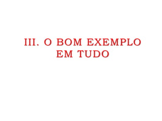 III. O BOM EXEMPLO
EM TUDO
 