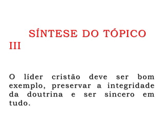 SÍNTESE DO TÓPICO
III
O líder cristão deve ser bom
exemplo, preservar a integridade
da doutrina e ser sincero em
tudo.
 