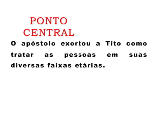 PONTO
CENTRAL
O apóstolo exor tou a Tito como
tratar as pessoas em suas
diversas faixas etárias.
 