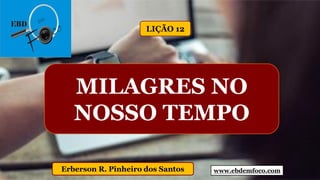 www.ebdemfoco.comErberson R. Pinheiro dos Santos
MILAGRES NO
NOSSO TEMPO
LIÇÃO 12
 