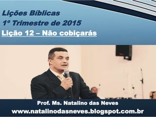 Prof. Ms. Natalino das Neves
www.natalinodasneves.blogspot.com.br
Lições Bíblicas
1º Trimestre de 2015
Lição 12 – Não cobiçarás
 