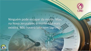 Ninguém pode escapar da morte. Mas,
na Nova Jerusalém, a morte não mais
existirá. Não haverá luto nem lágrimas.
16
 