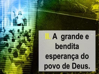 II. A grande e
bendita
esperança do
povo de Deus.
 
