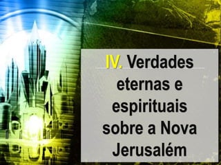 IV. Verdades
eternas e
espirituais
sobre a Nova
Jerusalém
 