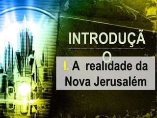 I. A realidade da
Nova Jerusalém
INTRODUÇÃ
O
 