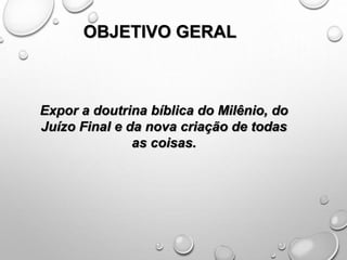 OBJETIVO GERAL
Expor a doutrina bíblica do Milênio, do
Juízo Final e da nova criação de todas
as coisas.
 