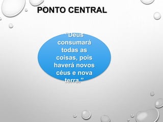 PONTO CENTRAL
“Deus
consumará
todas as
coisas, pois
haverá novos
céus e nova
terra.”
 