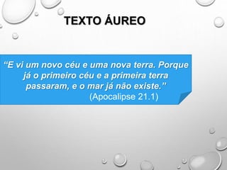 TEXTO ÁUREO
“E vi um novo céu e uma nova terra. Porque
já o primeiro céu e a primeira terra
passaram, e o mar já não existe.”
(Apocalipse 21.1)
 