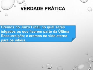 VERDADE PRÁTICA
Cremos no Juízo Final, no qual serão
julgados os que fizerem parte da Última
Ressurreição; e cremos na vida eterna
para os infiéis.
 