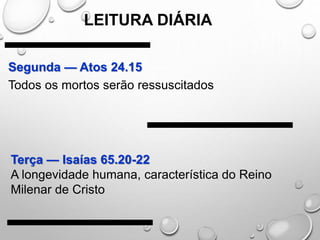 LEITURA DIÁRIA
Segunda — Atos 24.15
Todos os mortos serão ressuscitados
Terça — Isaías 65.20-22
A longevidade humana, característica do Reino
Milenar de Cristo
 