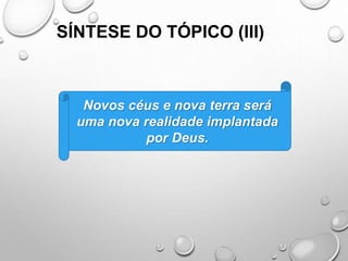 SÍNTESE DO TÓPICO (III)
Novos céus e nova terra será
uma nova realidade implantada
por Deus.
 