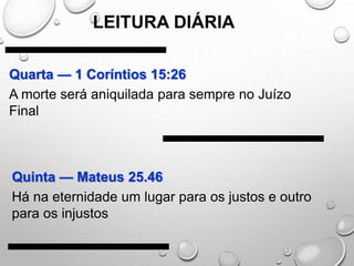 Quarta — 1 Coríntios 15:26
A morte será aniquilada para sempre no Juízo
Final
Quinta — Mateus 25.46
Há na eternidade um lugar para os justos e outro
para os injustos
LEITURA DIÁRIA
 