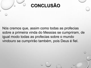 CONCLUSÃO
Nós cremos que, assim como todas as profecias
sobre a primeira vinda do Messias se cumpriram, de
igual modo todas as profecias sobre o mundo
vindouro se cumprirão também, pois Deus é fiel.
 