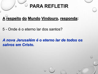 PARA REFLETIR
A respeito do Mundo Vindouro, responda:
5 - Onde é o eterno lar dos santos?
A nova Jerusalém é o eterno lar de todos os
salvos em Cristo.
 