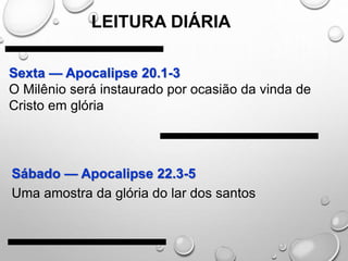 Sexta — Apocalipse 20.1-3
O Milênio será instaurado por ocasião da vinda de
Cristo em glória
Sábado — Apocalipse 22.3-5
Uma amostra da glória do lar dos santos
LEITURA DIÁRIA
 