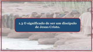 1.3 O significado de ser um discípulo
de Jesus Cristo.
 