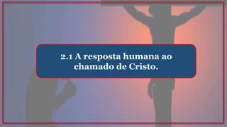 2.1 A resposta humana ao
chamado de Cristo.
 