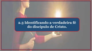 2.3 Identificando a verdadeira fé
do discípulo de Cristo.
 