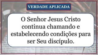 O Senhor Jesus Cristo
continua chamando e
estabelecendo condições para
ser Seu discípulo.
VERDADE APLICADA
 