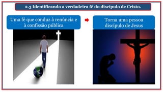 2.3 Identificando a verdadeira fé do discípulo de Cristo.
Uma fé que conduz à renúncia e
à confissão pública
Torna uma pessoa
discípulo de Jesus
 