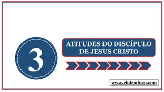 3
ATITUDES DO DISCÍPULO
DE JESUS CRISTO
www.ebdemfoco.com
 