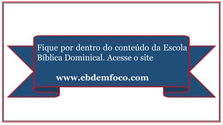 Fique por dentro do conteúdo da Escola
Bíblica Dominical. Acesse o site
www.ebdemfoco.com
 