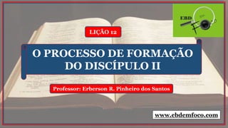 LIÇÃO 12
Professor: Erberson R. Pinheiro dos Santos
O PROCESSO DE FORMAÇÃO
DO DISCÍPULO II
www.ebdemfoco.com
 