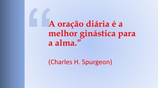 A oração diária é a 
melhor ginástica para 
a alma.” 
(Charles H. Spurgeon) 
 