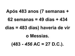 Após 483 anos (7 semanas + 
62 semanas = 49 dias + 434 
dias = 483 dias) haveria de vir 
o Messias. 
(483 - 456 AC = 27 D.C.). 
 