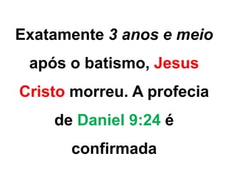 Exatamente 3 anos e meio 
após o batismo, Jesus 
Cristo morreu. A profecia 
de Daniel 9:24 é 
confirmada 
 