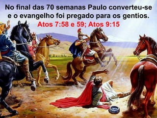 No final das 70 semanas Paulo converteu-se 
e o evangelho foi pregado para os gentios. 
Atos 7:58 e 59; Atos 9:15 
 