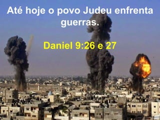 Até hoje o povo Judeu enfrenta 
guerras. 
Daniel 9:26 e 27 
 