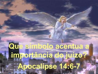 Que símbolo acentua a 
importância do juízo? 
Apocalipse 14:6-7 
 