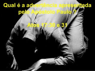 Qual é a advertência apresentada 
pelo Apóstolo Paulo ? 
Atos 17:30 e 31 
 