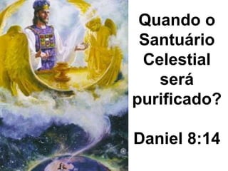 Quando o 
Santuário 
Celestial 
será 
purificado? 
Daniel 8:14 
 