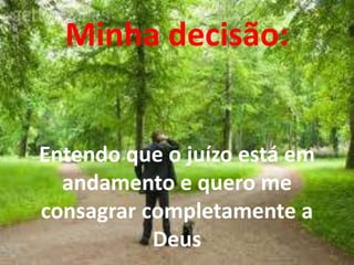 Minha decisão: 
Entendo que o juízo está em 
andamento e quero me 
consagrar completamente a 
Deus 
 