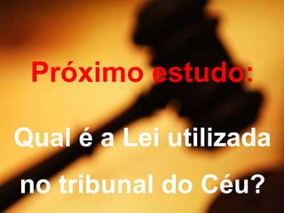 Próximo estudo: 
Qual é a Lei utilizada 
no tribunal do Céu? 
