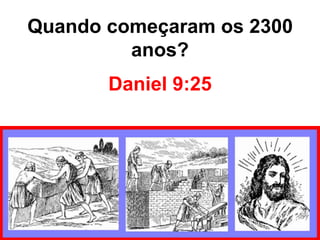 Quando começaram os 2300 
anos? 
Daniel 9:25 
 