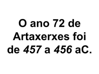 O ano 72 de 
Artaxerxes foi 
de 457 a 456 aC. 
 
