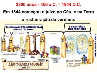 2300 anos - 456 a.C. = 1844 D.C. 
Em 1844 começou o juízo no Céu, e na Terra 
a restauração da verdade. 
 