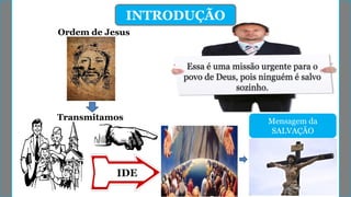 INTRODUÇÃO
Essa é uma missão urgente para o
povo de Deus, pois ninguém é salvo
sozinho.
IDE
Mensagem da
SALVAÇÃO
Ordem de Jesus
Transmitamos
 