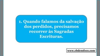 1. Quando falamos da salvação
dos perdidos, precisamos
recorrer às Sagradas
Escrituras.
www.ebdemfoco.com
 