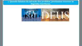 1. Quando falamos da salvação dos perdidos, precisamos recorrer às
Sagradas Escrituras.
Humanidade
 