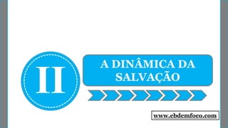 II
A DINÂMICA DA
SALVAÇÃO
www.ebdemfoco.com
 
