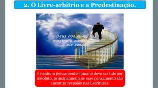 2. O Livre-arbítrio e a Predestinação.
E nenhum pensamento humano deve ser tido por
absoluto, principalmente se esse pensamento não
encontra respaldo nas Escrituras.
 