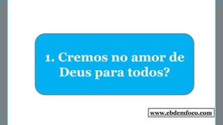 1. Cremos no amor de
Deus para todos?
www.ebdemfoco.com
 