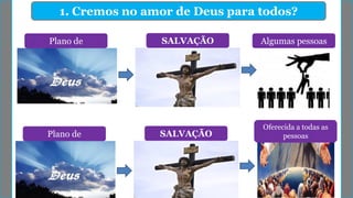 1. Cremos no amor de Deus para todos?
Plano de SALVAÇÃO Algumas pessoas
Plano de SALVAÇÃO
Oferecida a todas as
pessoas
 