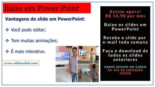 Vantagens do slide em PowerPoint:
 Você pode editar;
 Tem muitas animações;
 É mais interativo.
Baixe em Power Point
www.slidesebd.com
 