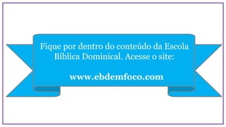 Fique por dentro do conteúdo da Escola
Bíblica Dominical. Acesse o site:
www.ebdemfoco.com
 